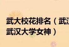 武大校花排名（武汉大学十大人气校花最美的武汉大学女神）