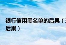 银行信用黑名单的后果（进入重庆银行信用卡黑名单有什么后果）