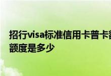 招行visa标准信用卡普卡额度多少 招行visa标准信用卡普卡额度是多少