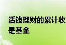 活钱理财的累计收益 活钱理财里面为什么也是基金