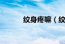 纹身疼嘛（纹身疼吗（图文））