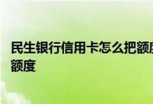 民生银行信用卡怎么把额度调高 怎么提高民生银行的信用卡额度