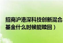 招商沪港深科技创新混合A基金2021年第三季度表现如何（基金什么时候能赎回）