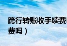 跨行转账收手续费吗2018（跨行转账收手续费吗）