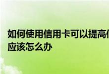 如何使用信用卡可以提高信用额度 想提高信用卡的信用额度应该怎么办