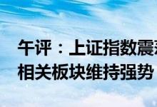 午评：上证指数震荡回落跌超1%资源、汽车相关板块维持强势