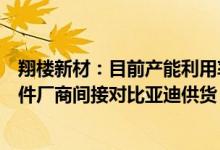 翔楼新材：目前产能利用率基本保持饱和状态通过汽车零部件厂商间接对比亚迪供货