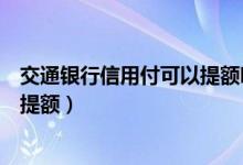 交通银行信用付可以提额吗（交通银行信用卡使用多久可以提额）