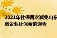2021年社保再次减免山东省 2022山东省特困行业阶段性缓缴企业社保费的通告 