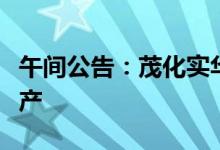 午间公告：茂化实华子公司乙醇胺装置临时停产