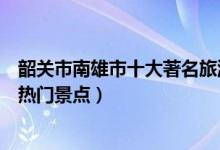 韶关市南雄市十大著名旅游景点（南雄市有哪些好玩的地方热门景点）