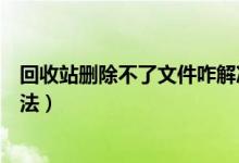 回收站删除不了文件咋解决（回收站文件不能删除的解决方法）