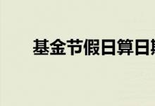 基金节假日算日期吗 基金有节假日吗
