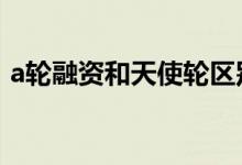 a轮融资和天使轮区别 a轮融资和天使轮区别