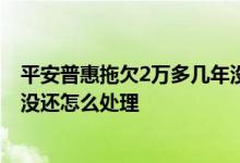 平安普惠拖欠2万多几年没还会怎么处理 平安普惠欠款两年没还怎么处理
