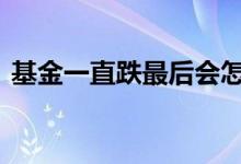 基金一直跌最后会怎样 基金一直跌怎么应对