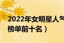 2022年女明星人气排行榜（中国女明星人气榜单前十名）
