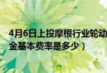 4月6日上投摩根行业轮动混合H基金成立以来涨了多少（基金基本费率是多少）