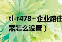 tl-r478+企业路由器怎么设置（tlr478路由器怎么设置）