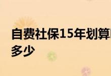 自费社保15年划算吗 自费社保15年后每月拿多少 