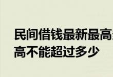 民间借钱最新最高多少利息 民间借款利息最高不能超过多少