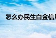 怎么办民生白金信用卡 怎么办民生银行卡