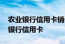 农业银行信用卡销卡怎么办理 如何办理农业银行信用卡