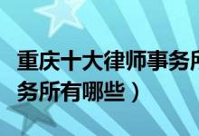 重庆十大律师事务所排行榜（重庆有名律师事务所有哪些）