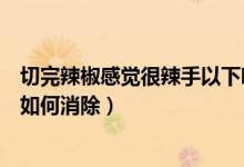 切完辣椒感觉很辣手以下哪种做法能缓解（切完辣椒很辣手如何消除）