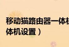 移动猫路由器一体机怎么设置（猫和路由器一体机设置）