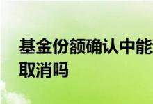 基金份额确认中能退吗 基金份额确认中可以取消吗