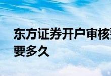 东方证券开户审核要多久 东方证券开户审核要多久