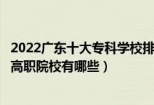 2022广东十大专科学校排行（广东大专院校排名广东最好的高职院校有哪些）