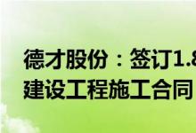 德才股份：签订1.8亿元黄岛路片区改造项目建设工程施工合同