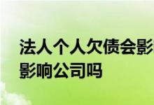 法人个人欠债会影响公司吗 法人个人借贷会影响公司吗