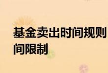 基金卖出时间规则 基金买进卖出是不是有时间限制