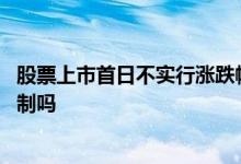 股票上市首日不实行涨跌幅限制 普通股票上市日设涨跌幅限制吗