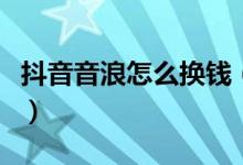 抖音音浪怎么换钱（音浪兑换人民币比例多少）