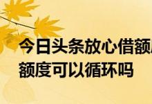 今日头条放心借额度怎么样 今日头条放心借额度可以循环吗