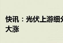 快讯：光伏上游细分板块持续受资金追捧多股大涨