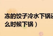 冻的饺子冷水下锅还是热水（冷冻水饺一般什么时候下锅）