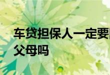 车贷担保人一定要同意吗 车贷担保人一定要父母吗