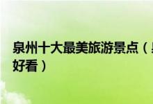 泉州十大最美旅游景点（泉州景色优美的地方泉州哪里风景好看）