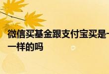 微信买基金跟支付宝买是一样的吗 微信买基金跟支付宝买是一样的吗