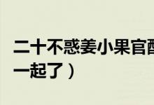 二十不惑姜小果官配（二十不惑姜小果和谁在一起了）