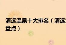 清远温泉十大排名（清远泡温泉去哪里最好清远温泉度假村盘点）
