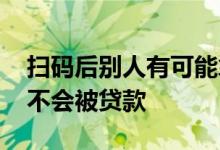 扫码后别人有可能拿去贷款吗 扫别人的码会不会被贷款