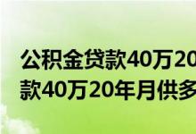 公积金贷款40万20年月供等额本金 公积金贷款40万20年月供多少