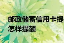 邮政储蓄信用卡提额怎么提 邮政储蓄信用卡怎样提额