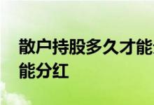 散户持股多久才能分红送股 散户持股多久才能分红